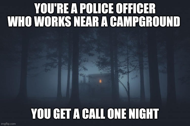 TW: Blood, horror stuff | YOU'RE A POLICE OFFICER WHO WORKS NEAR A CAMPGROUND; YOU GET A CALL ONE NIGHT | image tagged in tags | made w/ Imgflip meme maker
