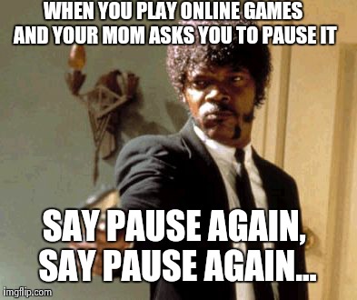 Say That Again I Dare You | WHEN YOU PLAY ONLINE GAMES AND YOUR MOM ASKS YOU TO PAUSE IT SAY PAUSE AGAIN, SAY PAUSE AGAIN... | image tagged in memes,say that again i dare you | made w/ Imgflip meme maker