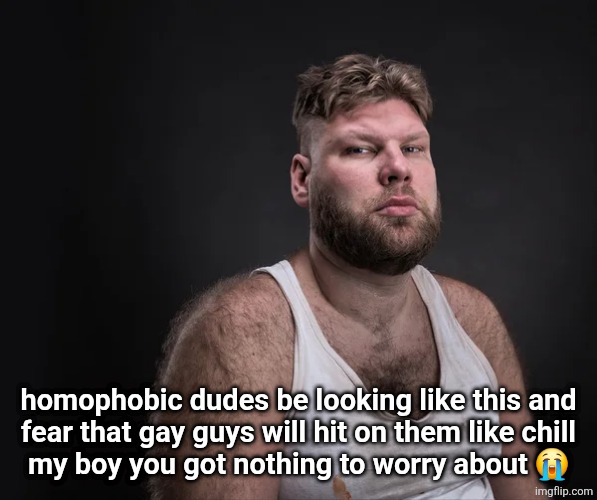 homophobic dudes be looking like this and
fear that gay guys will hit on them like chill
my boy you got nothing to worry about 😭 | made w/ Imgflip meme maker