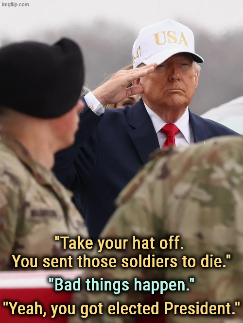 Trump disrespects soldiers he sent to die to stop Epstein talk | "Take your hat off. 
You sent those soldiers to die."; "Bad things happen."; "Yeah, you got elected President." | image tagged in trump disrespects soldiers he sent to die to stop epstein talk,trump,soldiers,iran,war,jeffrey epstein | made w/ Imgflip meme maker