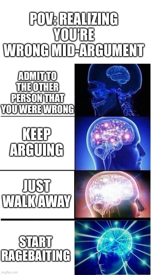 Expanding Brain Meme | POV: REALIZING YOU’RE WRONG MID-ARGUMENT; ADMIT TO THE OTHER PERSON THAT YOU WERE WRONG; KEEP ARGUING; JUST WALK AWAY; START RAGEBAITING | image tagged in memes,expanding brain | made w/ Imgflip meme maker