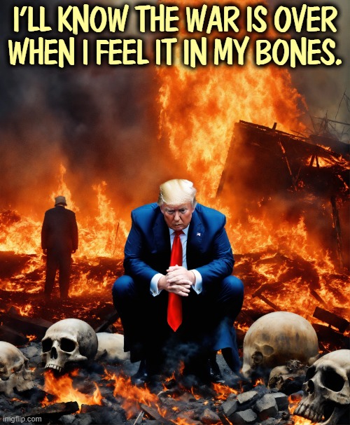 Trump no more forever wars battles dead soldiers skeletons | I'LL KNOW THE WAR IS OVER WHEN I FEEL IT IN MY BONES. | image tagged in trump no more forever wars battles dead soldiers skeletons,trump,battle,war,iran,mistake | made w/ Imgflip meme maker