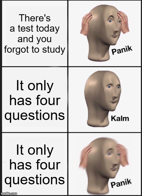 Uh oh | There's a test today and you forgot to study; It only has four questions; It only has four questions | image tagged in memes,panik kalm panik,school,test,relatable | made w/ Imgflip meme maker