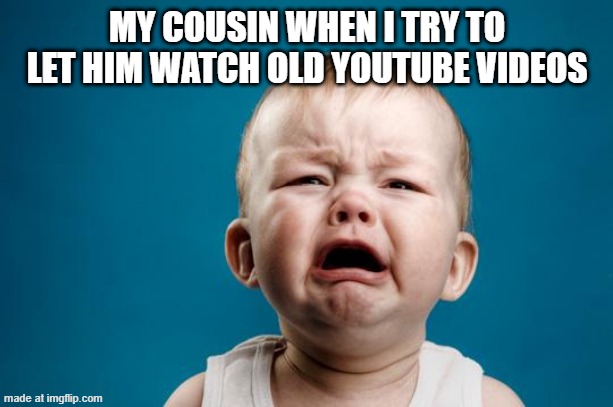 BABY CRYING | MY COUSIN WHEN I TRY TO LET HIM WATCH OLD YOUTUBE VIDEOS | image tagged in baby crying | made w/ Imgflip meme maker
