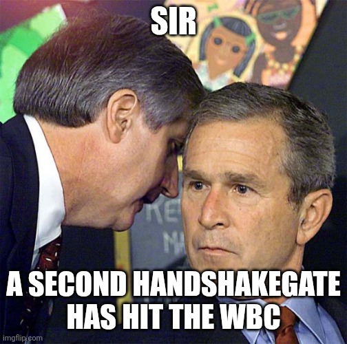 George Bush Whisper | SIR; A SECOND HANDSHAKEGATE HAS HIT THE WBC | image tagged in george bush whisper | made w/ Imgflip meme maker
