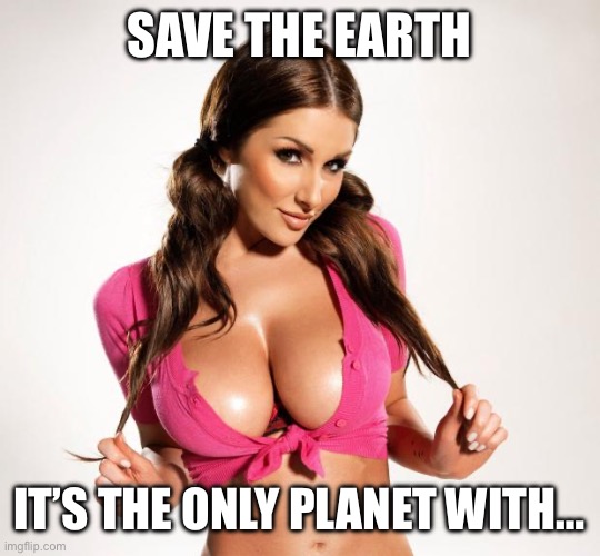 Boobs | SAVE THE EARTH IT’S THE ONLY PLANET WITH… | image tagged in boobs | made w/ Imgflip meme maker