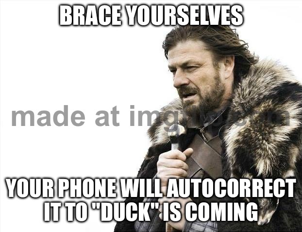 BRACE YOURSELVES; YOUR PHONE WILL AUTOCORRECT IT TO "DUCK" IS COMING | BRACE YOURSELVES; YOUR PHONE WILL AUTOCORRECT IT TO "DUCK" IS COMING | image tagged in memes,brace yourselves x is coming,duck,autocorrect,spelling error,phone | made w/ Imgflip meme maker
