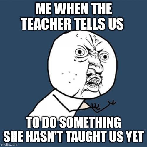 DO UR MATH HOMEWORK | ME WHEN THE TEACHER TELLS US; TO DO SOMETHING SHE HASN'T TAUGHT US YET | image tagged in memes,y u no | made w/ Imgflip meme maker