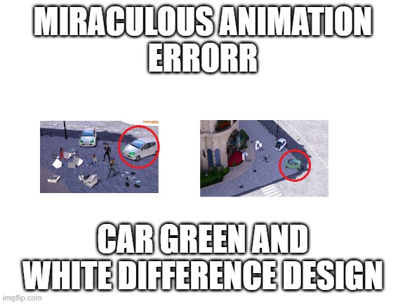 miraculous animation error car | MIRACULOUS ANIMATION
ERRORR; CAR GREEN AND WHITE DIFFERENCE DESIGN | image tagged in blank white template,miraculous | made w/ Imgflip meme maker