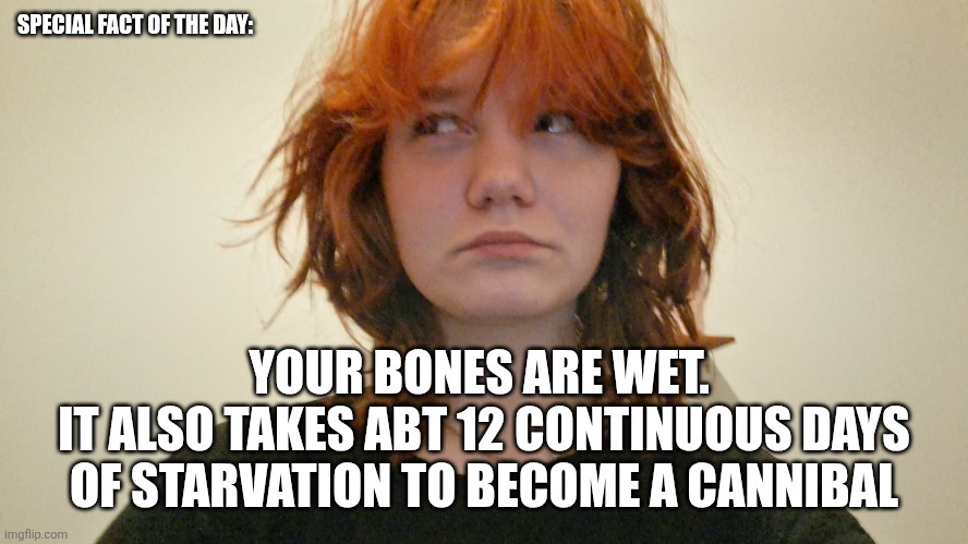Fun fact of the day! | SPECIAL FACT OF THE DAY:; YOUR BONES ARE WET. 
IT ALSO TAKES ABT 12 CONTINUOUS DAYS OF STARVATION TO BECOME A CANNIBAL | image tagged in fun fact of the day | made w/ Imgflip meme maker