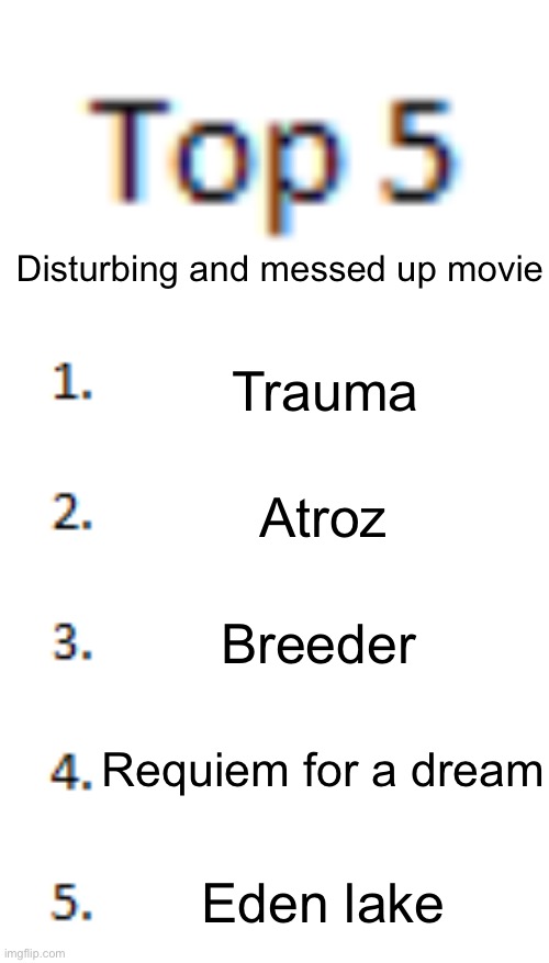 Top 5 List | Disturbing and messed up movie; Trauma; Atroz; Breeder; Requiem for a dream; Eden lake | image tagged in top 5 list | made w/ Imgflip meme maker