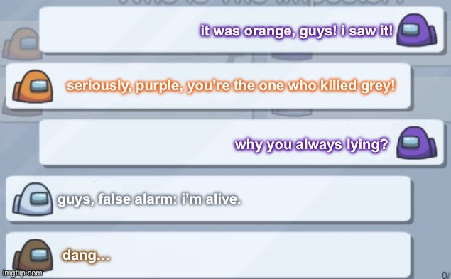 among us chat | it was orange, guys! i saw it! seriously, purple, you’re the one who killed grey! why you always lying? guys, false alarm: i’m alive. dang… | image tagged in among us chat | made w/ Imgflip meme maker