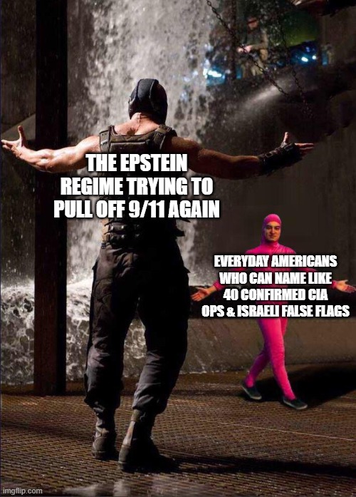 Pink Guy vs Bane | THE EPSTEIN REGIME TRYING TO PULL OFF 9/11 AGAIN; EVERYDAY AMERICANS WHO CAN NAME LIKE 40 CONFIRMED CIA OPS & ISRAELI FALSE FLAGS | image tagged in pink guy vs bane,epstein,9/11,israel,false flag,americans | made w/ Imgflip meme maker