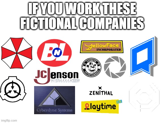if you work these fictional companies | IF YOU WORK THESE FICTIONAL COMPANIES | image tagged in blank white template,teardown,residentevil,scp,murderdrones,walle | made w/ Imgflip meme maker
