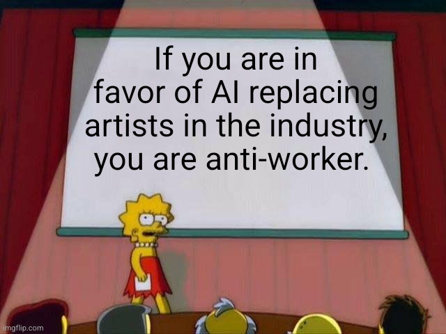 So maybe don't be. | If you are in favor of AI replacing artists in the industry, you are anti-worker. | image tagged in lisa simpson's presentation,artificial intelligence | made w/ Imgflip meme maker