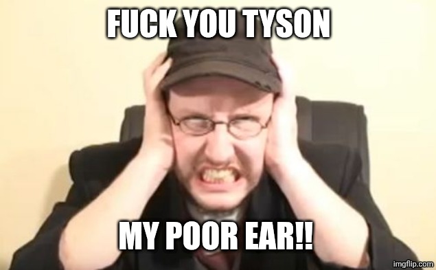 My ears are bleeding | FUCK YOU TYSON MY POOR EAR!! | image tagged in my ears are bleeding | made w/ Imgflip meme maker
