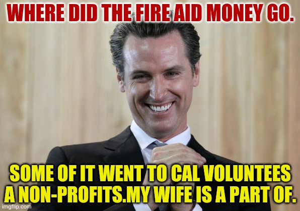 Where Oh... | WHERE DID THE FIRE AID MONEY GO. SOME OF IT WENT TO CAL VOLUNTEES A NON-PROFITS.MY WIFE IS A PART OF. | image tagged in scheming gavin newsom,fire,aid,money,politics,memes | made w/ Imgflip meme maker