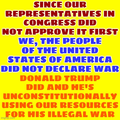 How Much Longer Are We Going To ALLOW The Grapests To Keep On Graping Everyone & Everything?  Not My President.  Not My War! | SINCE OUR REPRESENTATIVES IN CONGRESS DID NOT APPROVE IT FIRST; WE, THE PEOPLE OF THE UNITED STATES OF AMERICA DID NOT DECLARE WAR; DONALD TRUMP DID AND HE'S UNCONSTITUTIONALLY USING OUR RESOURCES FOR HIS ILLEGAL WAR | image tagged in memes,impeach trump,lock him up,terrorists,not my president,not my war | made w/ Imgflip meme maker