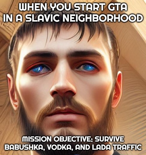 Slavic Life | WHEN YOU START GTA IN A SLAVIC NEIGHBORHOOD; MISSION OBJECTIVE: SURVIVE BABUSHKA, VODKA, AND LADA TRAFFIC | image tagged in slavic life,slavic gta | made w/ Imgflip meme maker