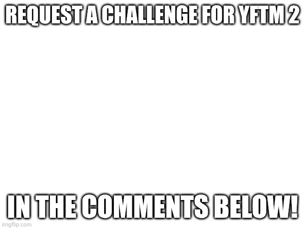 Request A Challenge For YFTM 2 In The Comments Below! Requesting Ends On April 15! | REQUEST A CHALLENGE FOR YFTM 2; IN THE COMMENTS BELOW! | image tagged in osc,2014,yftm 2 | made w/ Imgflip meme maker