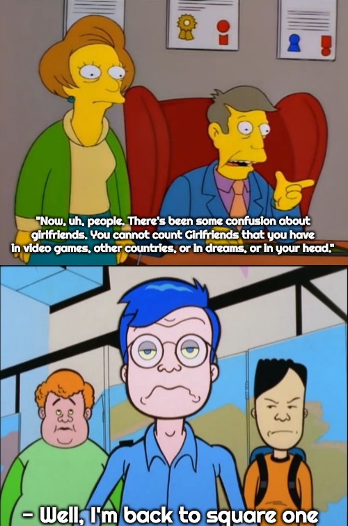 "Now, uh, people. There's been some confusion about girlfriends. You cannot count Girlfriends that you have in video games, other countries, or in dreams, or in your head."; - Well, I'm back to square one | image tagged in too late skinner,girlfriend | made w/ Imgflip meme maker