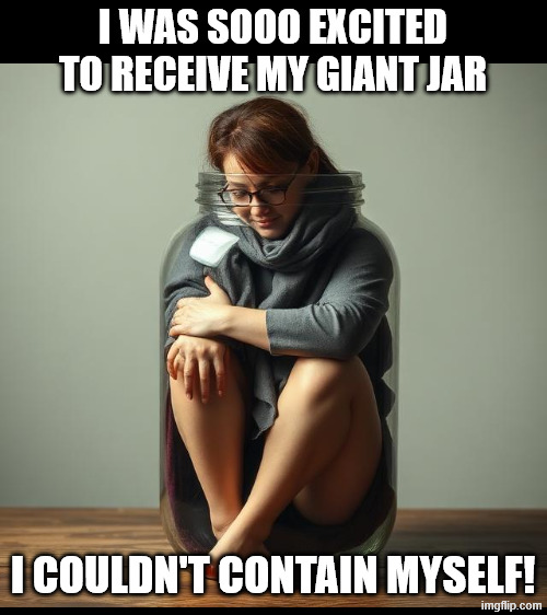 I couldn't contain myself! | I WAS SOOO EXCITED TO RECEIVE MY GIANT JAR; I COULDN'T CONTAIN MYSELF! | image tagged in blank white template,woman,jamjar,jar,squashed in,ai | made w/ Imgflip meme maker