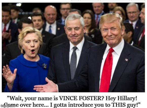 I'm old enough to get this joke | "Wait, your name is VINCE FOSTER? Hey Hillary! Come over here... I gotta introduce you to THIS guy!" | image tagged in donald trump,hillary clinton,conservatives,political meme | made w/ Imgflip meme maker