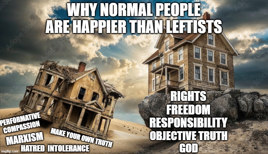 Why can't they just be normal? | WHY NORMAL PEOPLE ARE HAPPIER THAN LEFTISTS; RIGHTS; OBJECTIVE TRUTH
GOD; FREEDOM
RESPONSIBILITY; PERFORMATIVE COMPASSION; MARXISM; MAKE YOUR OWN TRUTH; HATRED  INTOLERANCE | image tagged in leftists,retarded liberal protesters,why can't you just be normal,why leftists are so unhappy,conservative | made w/ Imgflip meme maker