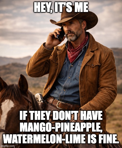 Cellphone Cowboy | HEY, IT'S ME; IF THEY DON'T HAVE MANGO-PINEAPPLE,
WATERMELON-LIME IS FINE. | image tagged in cowboys | made w/ Imgflip meme maker