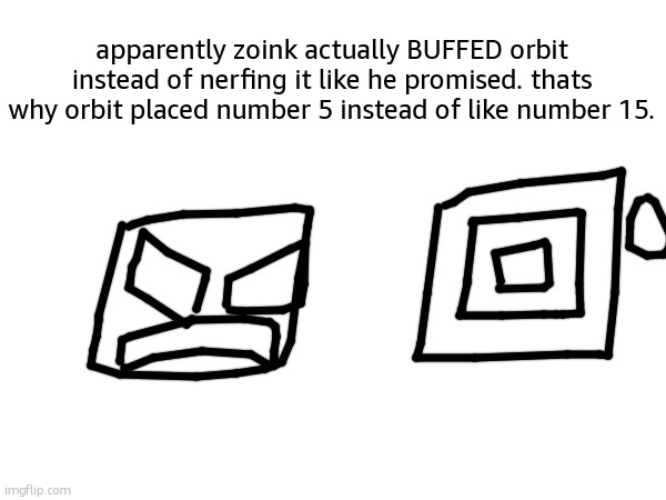 he apologised, but still. | apparently zoink actually BUFFED orbit instead of nerfing it like he promised. thats why orbit placed number 5 instead of like number 15. | made w/ Imgflip meme maker