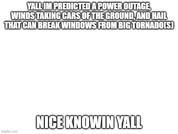 it was a good run | YALL IM PREDICTED A POWER OUTAGE, WINDS TAKING CARS OF THE GROUND, AND HAIL THAT CAN BREAK WINDOWS FROM BIG TORNADO(S); NICE KNOWIN YALL | made w/ Imgflip meme maker