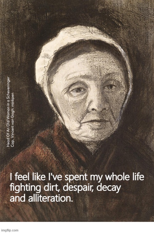 yeh | Head Of An Old Woman in a Scheveninger
Cap, Vincent van Gogh: minkpen; I feel like I've spent my whole life
fighting dirt, despair, decay
and alliteration. | image tagged in art memes,old,grammar,life,writing,literature | made w/ Imgflip meme maker