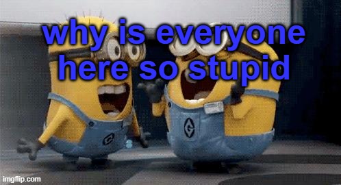 just wondering | why is everyone here so stupid | image tagged in memes,excited minions | made w/ Imgflip meme maker