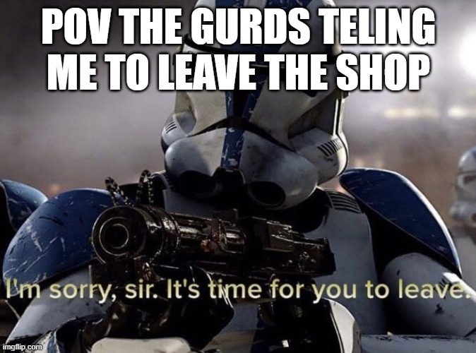 It's time for you to leave | POV THE GURDS TELING ME TO LEAVE THE SHOP | image tagged in it's time for you to leave | made w/ Imgflip meme maker