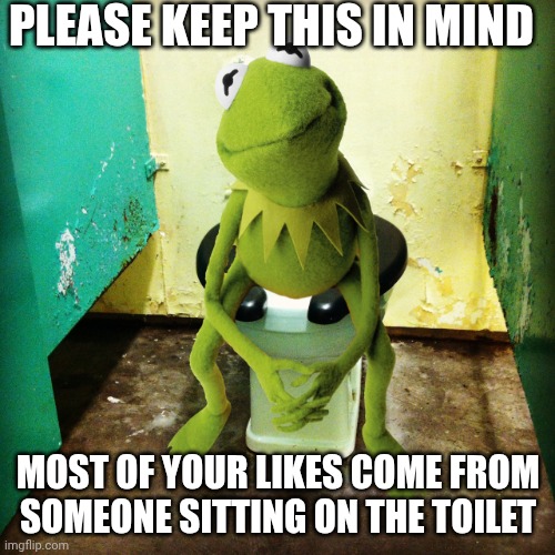 Especially your vote ups here. | PLEASE KEEP THIS IN MIND; MOST OF YOUR LIKES COME FROM SOMEONE SITTING ON THE TOILET | image tagged in kermit public toilet,facebook,upvotes,downvote,pooping | made w/ Imgflip meme maker