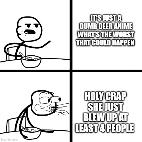 Nokotan episode 9 is ridiculous | IT'S JUST A DUMB DEER ANIME WHAT'S THE WORST THAT COULD HAPPEN; HOLY CRAP SHE JUST BLEW UP AT LEAST 4 PEOPLE | image tagged in spits out cereal | made w/ Imgflip meme maker