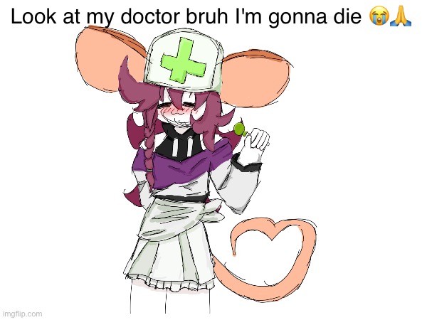 I have no idea what I'm doing ^w^ | Look at my doctor bruh I'm gonna die 😭🙏 | made w/ Imgflip meme maker
