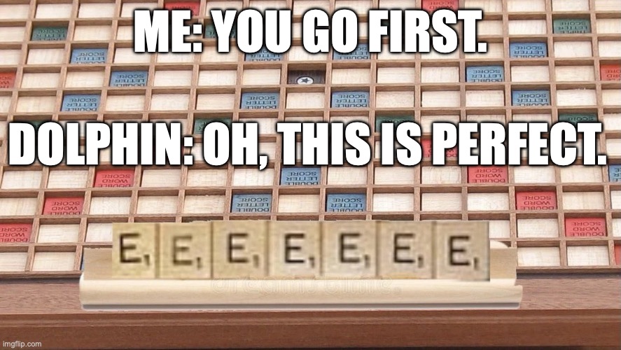 Dolphin Scrabble | ME: YOU GO FIRST. DOLPHIN: OH, THIS IS PERFECT. | image tagged in dolphin,scrabble,eeee | made w/ Imgflip meme maker