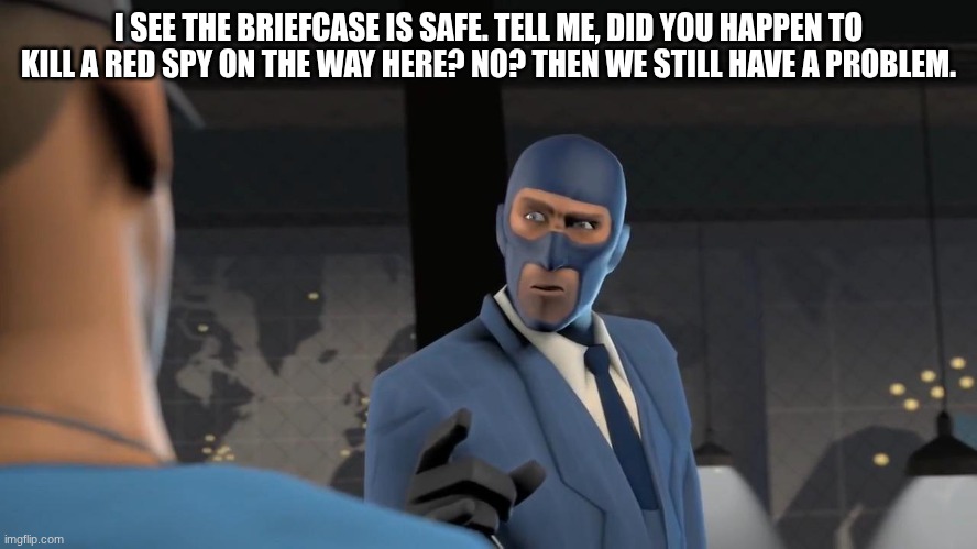 I SEE THE BRIEFCASE IS SAFE. TELL ME, DID YOU HAPPEN TO KILL A RED SPY ON THE WAY HERE? NO? THEN WE STILL HAVE A PROBLEM. | image tagged in blue scout blue spy | made w/ Imgflip meme maker