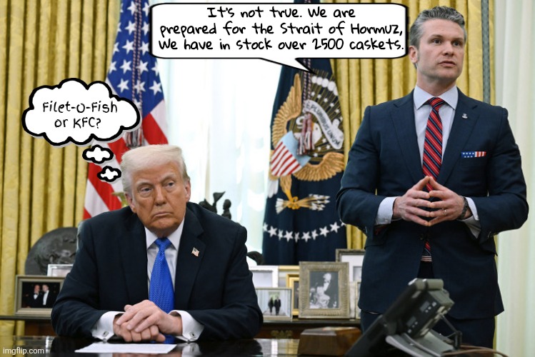 Chicken or fish or TACO | It's not true. We are prepared for the Strait of Hormuz, We have in stock over 2500 caskets. Filet-O-Fish or KFC? | image tagged in chicken or fish or taco,maga massacre,operation desperation,bone spurs commads you to die for his illegal war | made w/ Imgflip meme maker