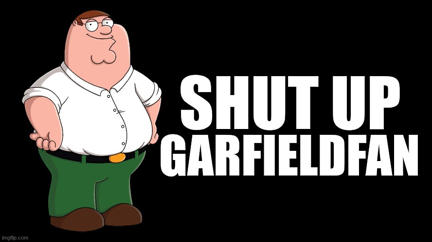 Peter Griffin explains | SHUT UP GARFIELDFAN | image tagged in peter griffin explains | made w/ Imgflip meme maker