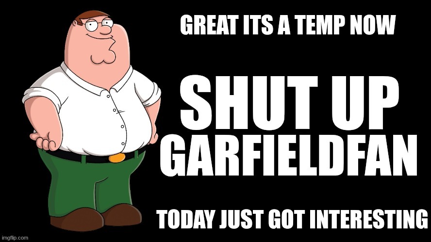 Shut Up Garfieldfan | GREAT ITS A TEMP NOW; TODAY JUST GOT INTERESTING | image tagged in shut up garfieldfan | made w/ Imgflip meme maker