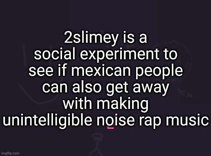 vik's image | 2slimey is a social experiment to see if mexican people can also get away with making unintelligible noise rap music | image tagged in vik's image | made w/ Imgflip meme maker