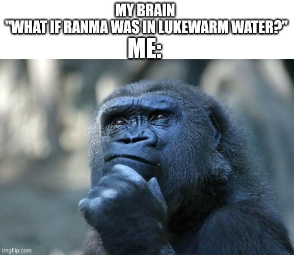 No but really | MY BRAIN 
"WHAT IF RANMA WAS IN LUKEWARM WATER?"; ME: | image tagged in deep thoughts | made w/ Imgflip meme maker