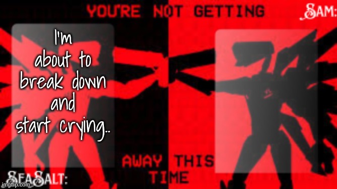 no don't ask why | I'm about to break down and start crying.. | image tagged in seasalt sam shared u k temp | made w/ Imgflip meme maker
