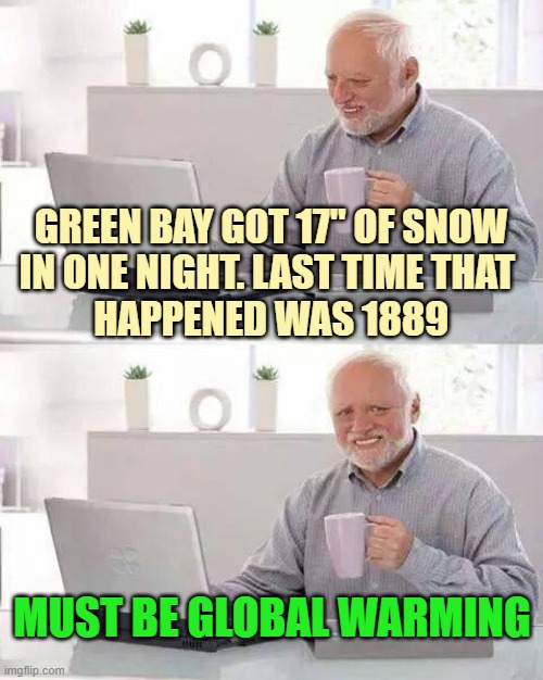 Global Warming Weather in Winter during a Change in the timeframe defining Climate | GREEN BAY GOT 17" OF SNOW
IN ONE NIGHT. LAST TIME THAT 
HAPPENED WAS 1889; MUST BE GLOBAL WARMING | image tagged in hide the pain harold,john kerry,paris climate deal,anti-overpopulating,climate change,elon musk | made w/ Imgflip meme maker
