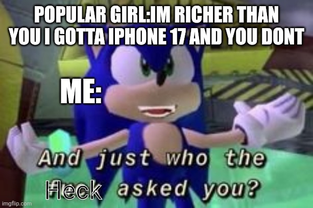 I've searched the entire galaxy and couldn't find who TF asked | POPULAR GIRL:IM RICHER THAN YOU I GOTTA IPHONE 17 AND YOU DONT; ME:; Heck | image tagged in sonic who tf asked you | made w/ Imgflip meme maker