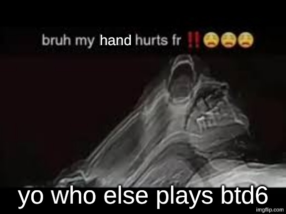 my hand hurts fr | yo who else plays btd6 | image tagged in my hand hurts fr | made w/ Imgflip meme maker