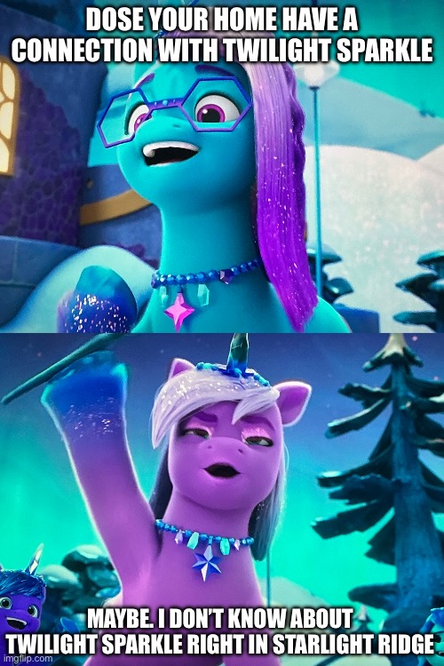 Comet the Auroracorn is talking about Twilight Sparkle | DOSE YOUR HOME HAVE A CONNECTION WITH TWILIGHT SPARKLE; MAYBE. I DON’T KNOW ABOUT TWILIGHT SPARKLE RIGHT IN STARLIGHT RIDGE | image tagged in my little pony | made w/ Imgflip meme maker