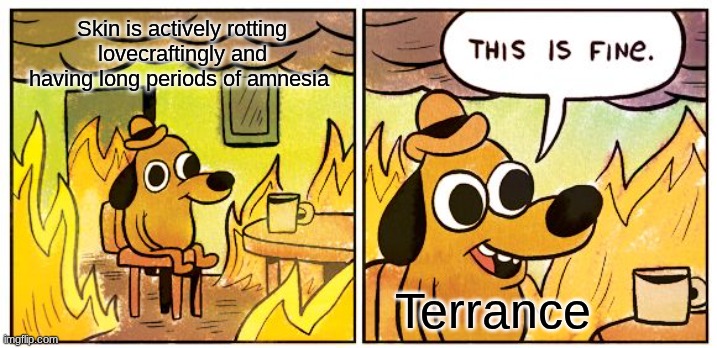 This Is Fine Meme | Skin is actively rotting lovecraftingly and having long periods of amnesia; Terrance | image tagged in memes,this is fine | made w/ Imgflip meme maker